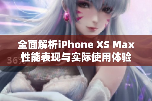 全面解析iPhone XS Max性能表现与实际使用体验