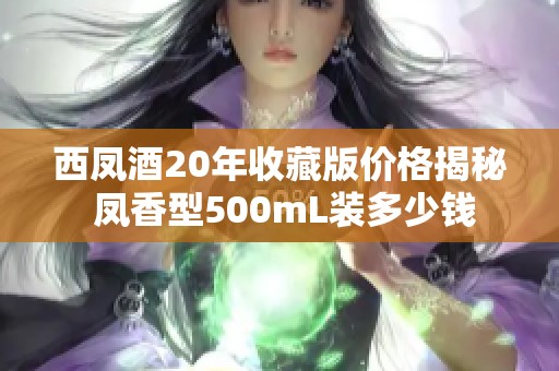 西凤酒20年收藏版价格揭秘 凤香型500mL装多少钱