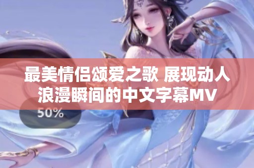 最美情侣颂爱之歌 展现动人浪漫瞬间的中文字幕MV