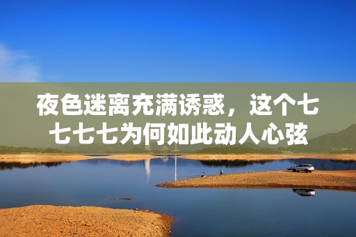 夜色迷离充满诱惑，这个七七七七为何如此动人心弦