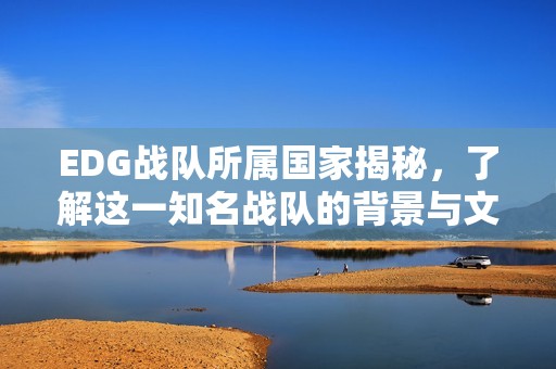 EDG战队所属国家揭秘，了解这一知名战队的背景与文化