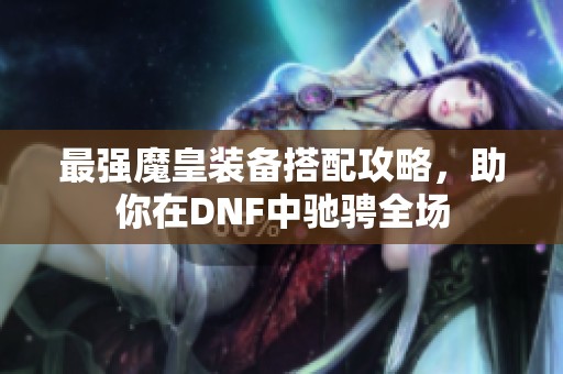 最强魔皇装备搭配攻略，助你在DNF中驰骋全场