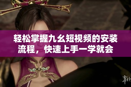 轻松掌握九幺短视频的安装流程，快速上手一学就会