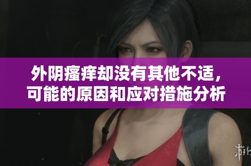 外阴瘙痒却没有其他不适，可能的原因和应对措施分析