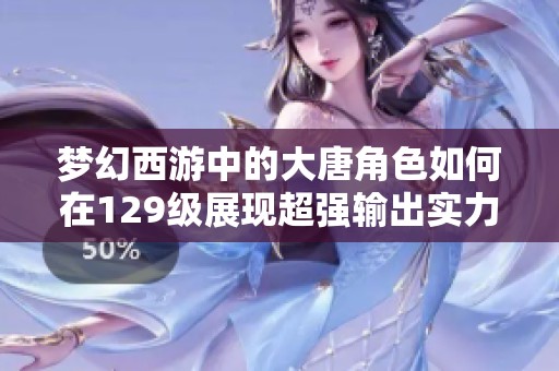 梦幻西游中的大唐角色如何在129级展现超强输出实力