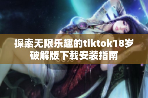 探索无限乐趣的tiktok18岁破解版下载安装指南