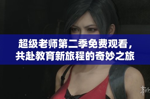 超级老师第二季免费观看，共赴教育新旅程的奇妙之旅