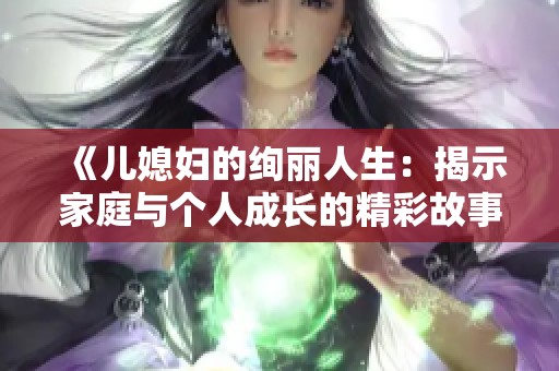 《儿媳妇的绚丽人生：揭示家庭与个人成长的精彩故事》