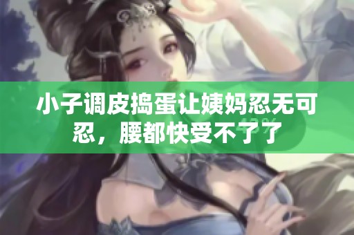 小子调皮捣蛋让姨妈忍无可忍，腰都快受不了了