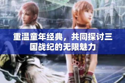 重温童年经典，共同探讨三国战纪的无限魅力