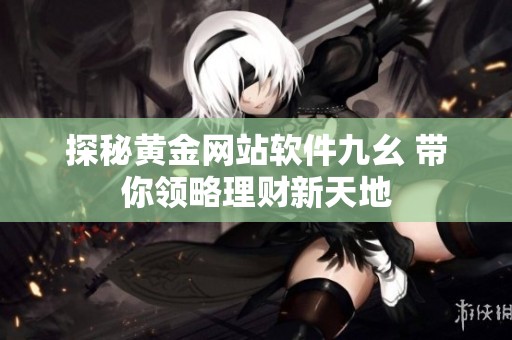 探秘黄金网站软件九幺 带你领略理财新天地