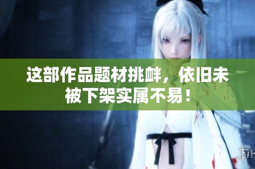 这部作品题材挑衅，依旧未被下架实属不易！