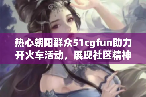热心朝阳群众51cgfun助力开火车活动，展现社区精神