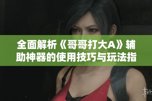 全面解析《哥哥打大A》辅助神器的使用技巧与玩法指南