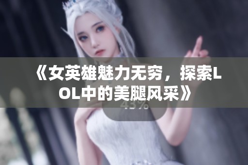 《女英雄魅力无穷，探索LOL中的美腿风采》