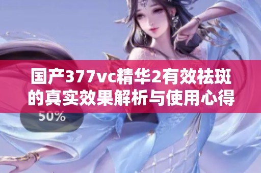 国产377vc精华2有效祛斑的真实效果解析与使用心得