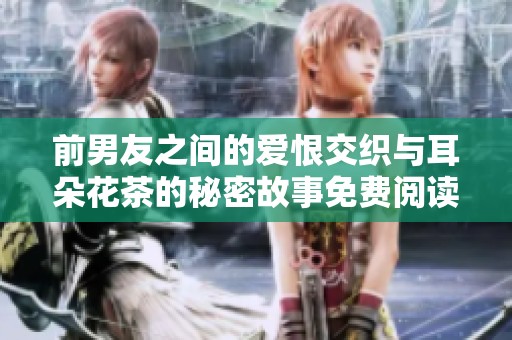 前男友之间的爱恨交织与耳朵花茶的秘密故事免费阅读