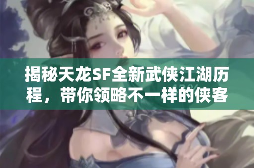 揭秘天龙SF全新武侠江湖历程，带你领略不一样的侠客人生