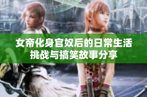 女帝化身官奴后的日常生活挑战与搞笑故事分享
