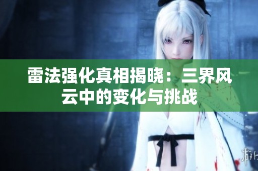 雷法强化真相揭晓：三界风云中的变化与挑战