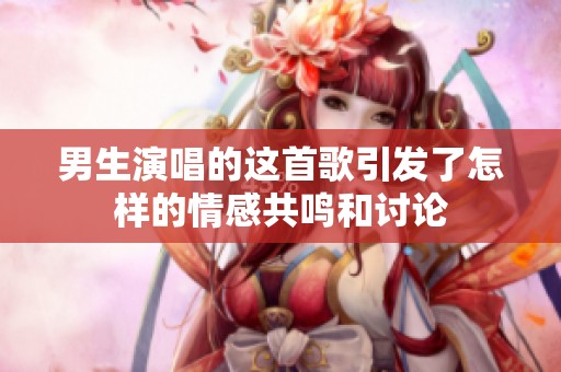 男生演唱的这首歌引发了怎样的情感共鸣和讨论