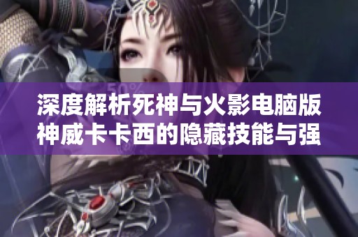 深度解析死神与火影电脑版神威卡卡西的隐藏技能与强大能力