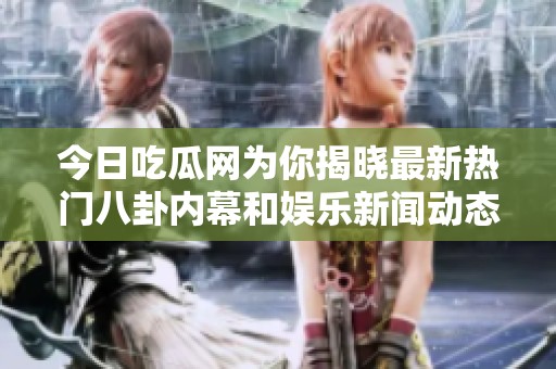 今日吃瓜网为你揭晓最新热门八卦内幕和娱乐新闻动态