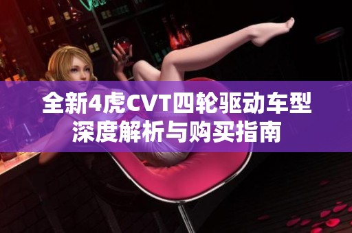 全新4虎CVT四轮驱动车型深度解析与购买指南