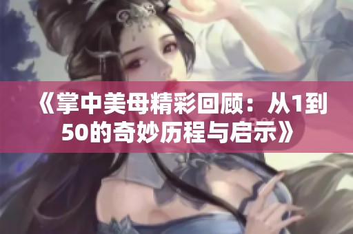 《掌中美母精彩回顾：从1到50的奇妙历程与启示》
