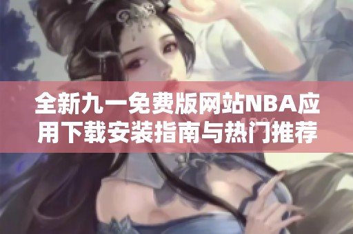 全新九一免费版网站NBA应用下载安装指南与热门推荐