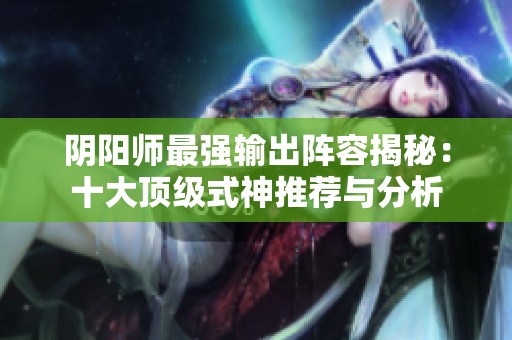 阴阳师最强输出阵容揭秘：十大顶级式神推荐与分析