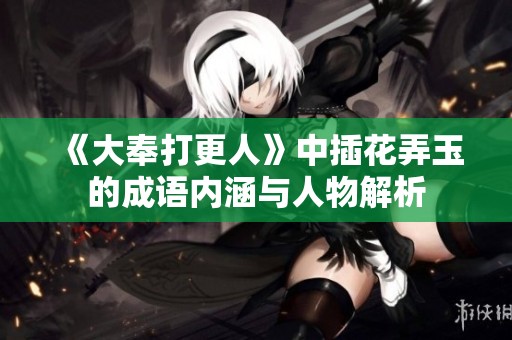 《大奉打更人》中插花弄玉的成语内涵与人物解析