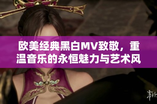 欧美经典黑白MV致敬，重温音乐的永恒魅力与艺术风采