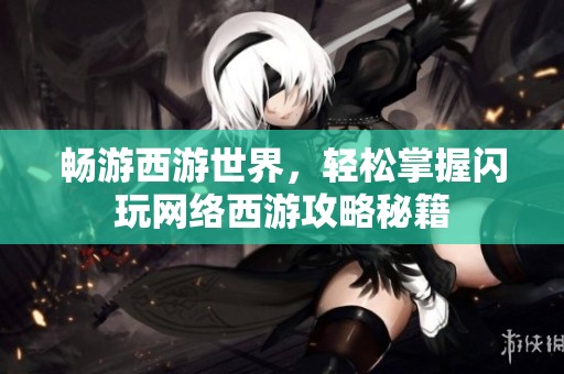 畅游西游世界，轻松掌握闪玩网络西游攻略秘籍