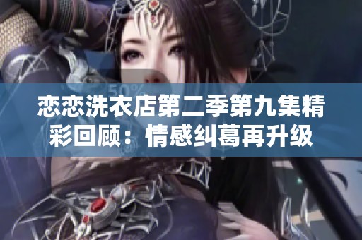 恋恋洗衣店第二季第九集精彩回顾：情感纠葛再升级