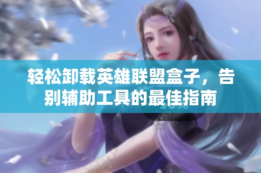 轻松卸载英雄联盟盒子，告别辅助工具的最佳指南