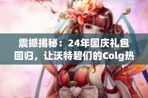 震撼揭秘：24年国庆礼包回归，让沃特碧们的Colg热议不断