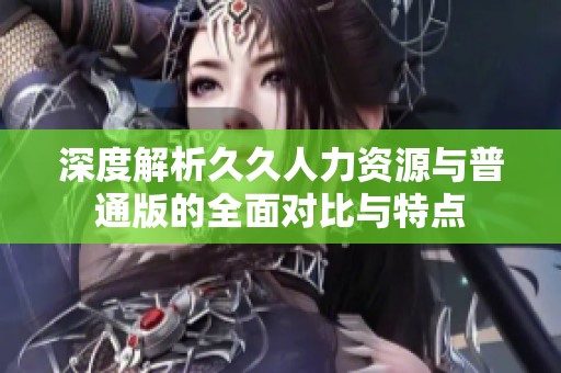 深度解析久久人力资源与普通版的全面对比与特点
