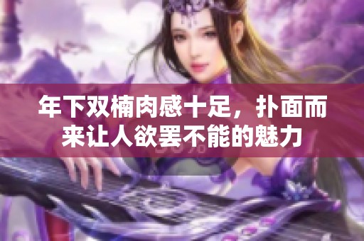 年下双楠肉感十足，扑面而来让人欲罢不能的魅力