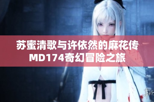 苏蜜清歌与许依然的麻花传MD174奇幻冒险之旅