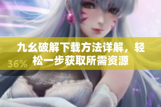 九幺破解下载方法详解，轻松一步获取所需资源