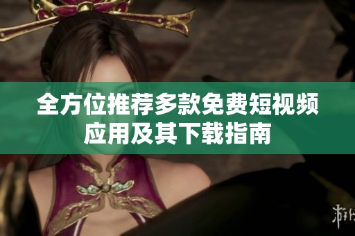 全方位推荐多款免费短视频应用及其下载指南