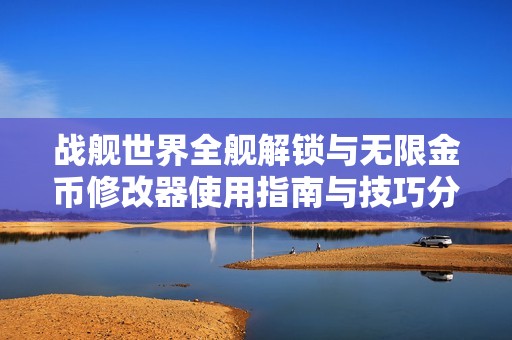 战舰世界全舰解锁与无限金币修改器使用指南与技巧分享