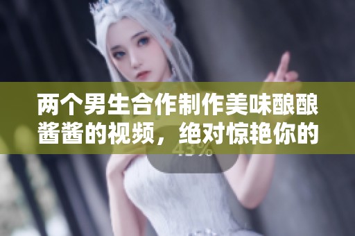两个男生合作制作美味酿酿酱酱的视频，绝对惊艳你的味蕾