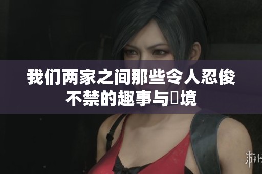 我们两家之间那些令人忍俊不禁的趣事与囧境