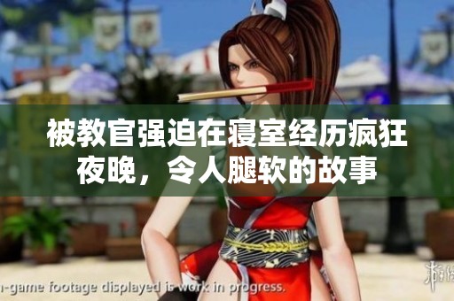 被教官强迫在寝室经历疯狂夜晚，令人腿软的故事