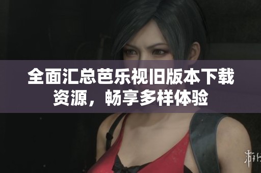 全面汇总芭乐视旧版本下载资源，畅享多样体验