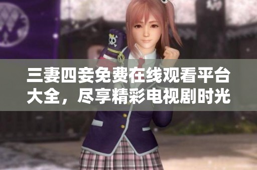 三妻四妾免费在线观看平台大全，尽享精彩电视剧时光