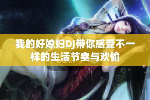 我的好媳妇DJ带你感受不一样的生活节奏与欢愉