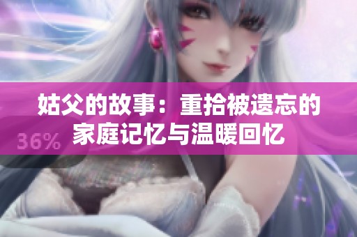 姑父的故事：重拾被遗忘的家庭记忆与温暖回忆